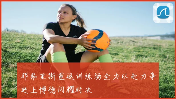 邓弗里斯重返训练场全力以赴力争赶上博德闪耀对决