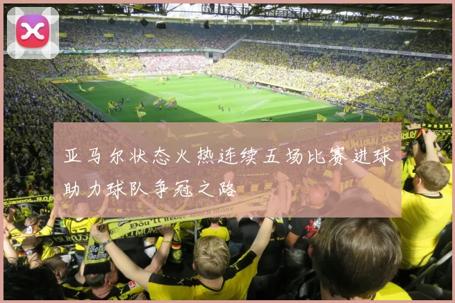 亚马尔状态火热连续五场比赛进球助力球队争冠之路