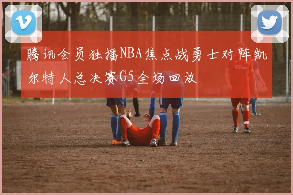 腾讯会员独播NBA焦点战勇士对阵凯尔特人总决赛G5全场回放