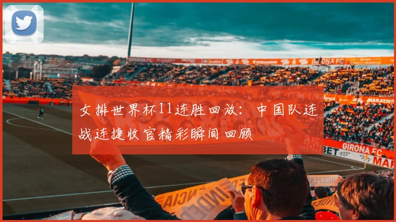 女排世界杯11连胜回放:中国队连战连捷收官精彩瞬间回顾