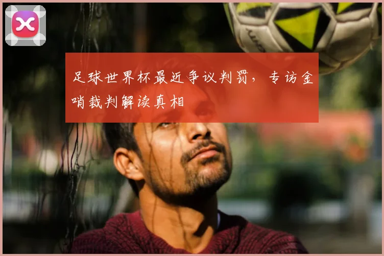 足球世界杯最近争议判罚,专访金哨裁判解读真相