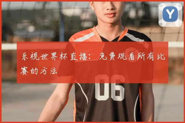 乐视世界杯直播:免费观看所有比赛的方法