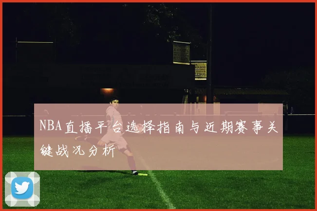 NBA直播平台选择指南与近期赛事关键战况分析