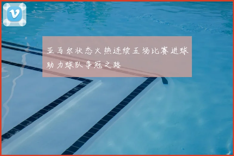 亚马尔状态火热连续五场比赛进球助力球队争冠之路