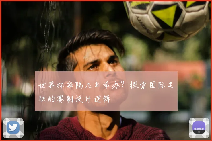 世界杯每隔几年举办？探索国际足联的赛制设计逻辑