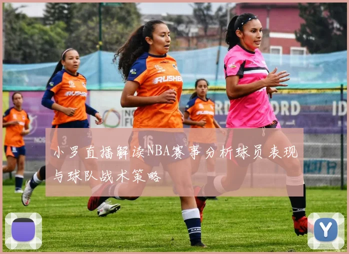 小罗直播解读NBA赛事分析球员表现与球队战术策略