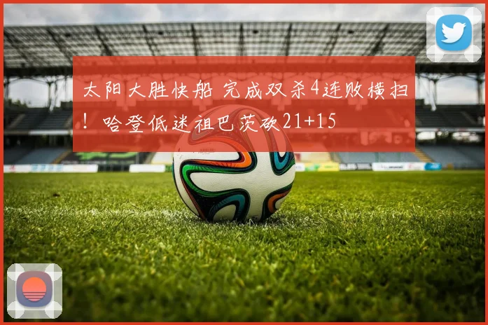 太阳大胜快船 完成双杀4连败横扫！哈登低迷祖巴茨砍21+15