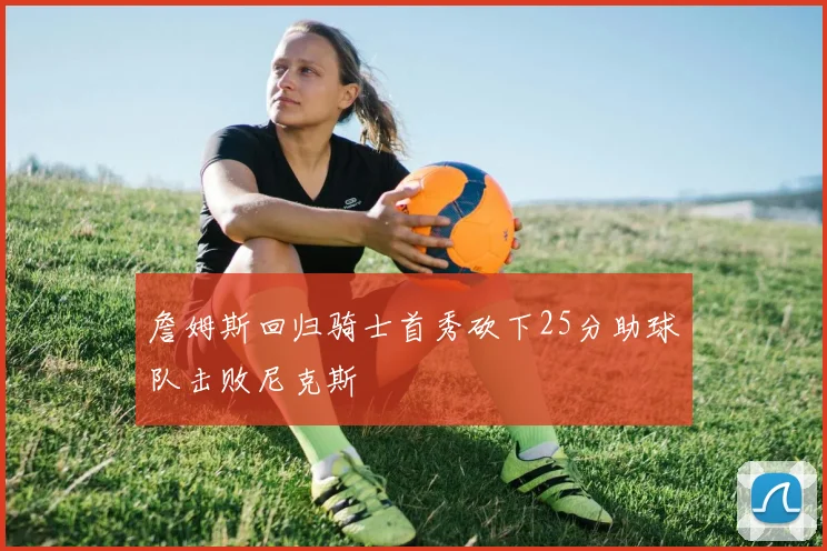 詹姆斯回归骑士首秀砍下25分助球队击败尼克斯