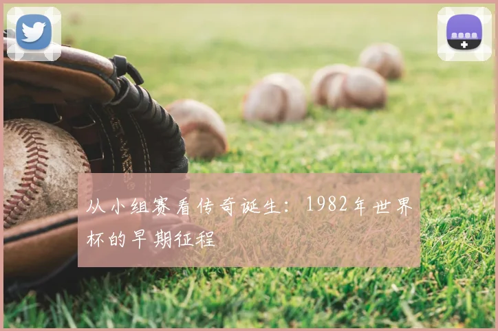 从小组赛看传奇诞生：1982年世界杯的早期征程