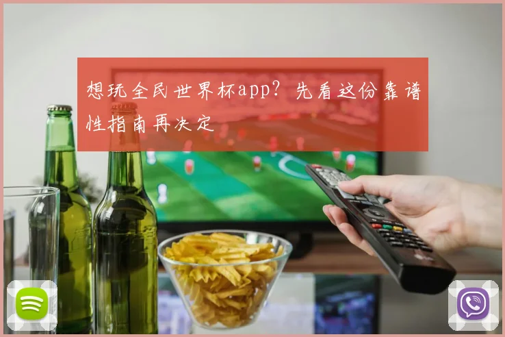 想玩全民世界杯app？先看这份靠谱性指南再决定