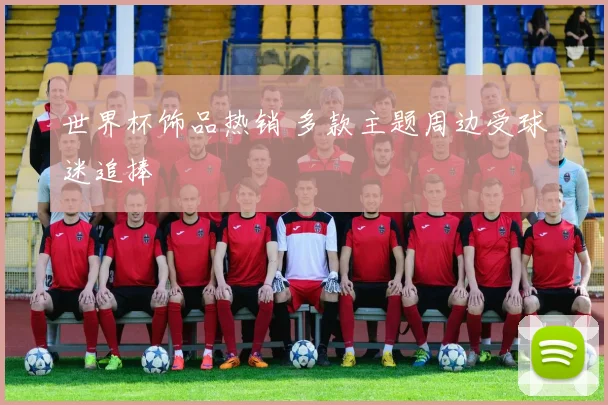 世界杯饰品热销 多款主题周边受球迷追捧