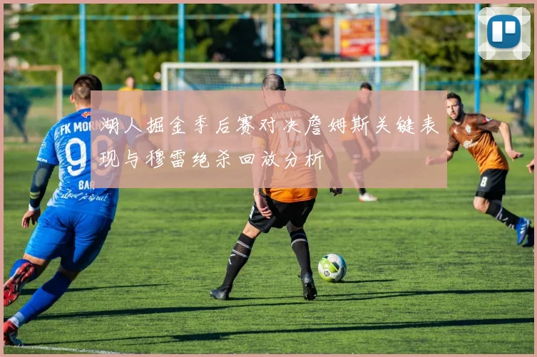 湖人掘金季后赛对决詹姆斯关键表现与穆雷绝杀回放分析