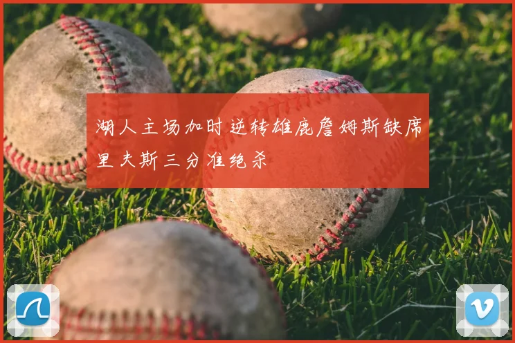 湖人主场加时逆转雄鹿詹姆斯缺席里夫斯三分准绝杀