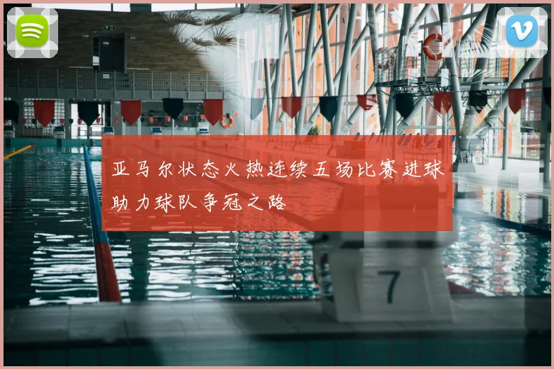 亚马尔状态火热连续五场比赛进球助力球队争冠之路