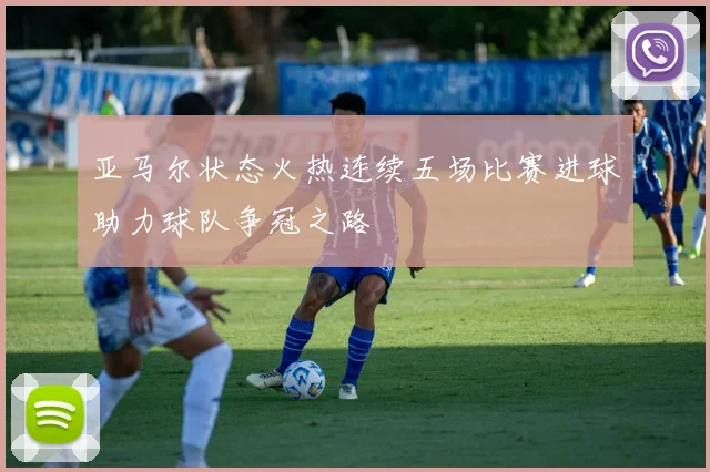 亚马尔状态火热连续五场比赛进球助力球队争冠之路