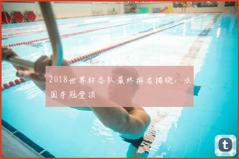 2018世界杯各队最终排名揭晓,法国夺冠登顶