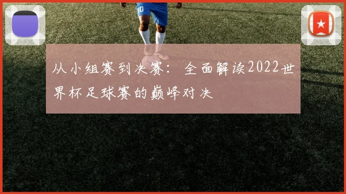 从小组赛到决赛：全面解读2022世界杯足球赛的巅峰对决