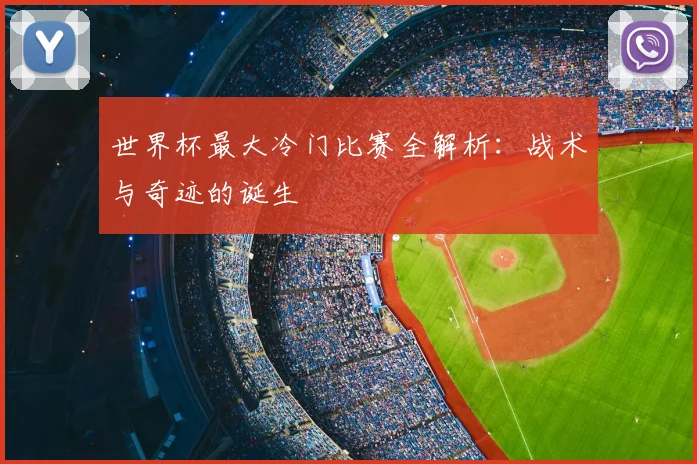 世界杯最大冷门比赛全解析:战术与奇迹的诞生