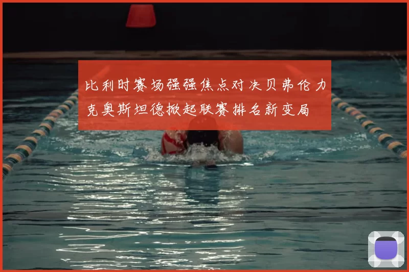比利时赛场强强焦点对决贝弗伦力克奥斯坦德掀起联赛排名新变局