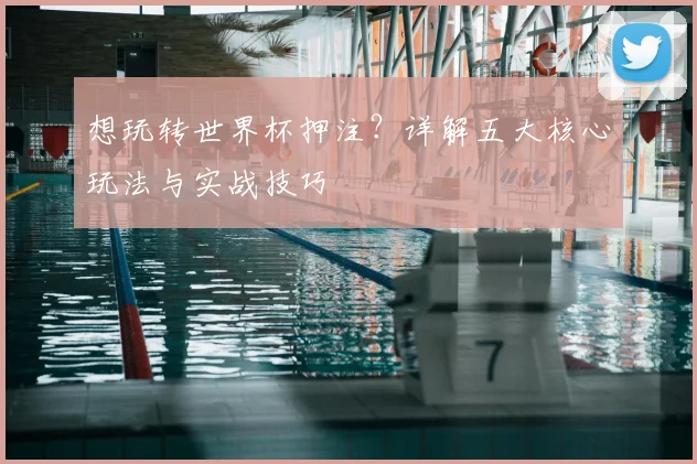 想玩转世界杯押注？详解五大核心玩法与实战技巧
