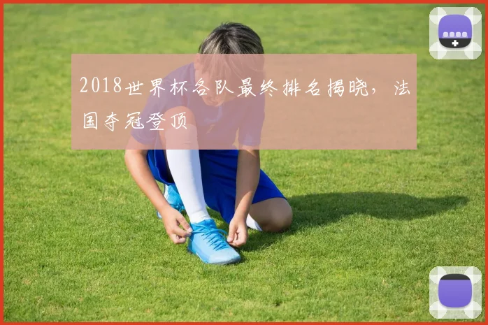 2018世界杯各队最终排名揭晓,法国夺冠登顶