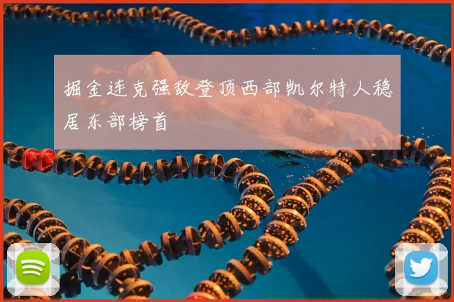 掘金连克强敌登顶西部凯尔特人稳居东部榜首