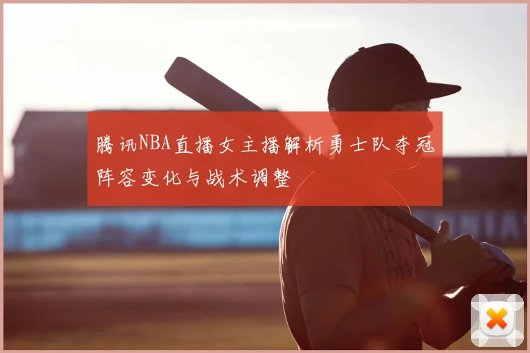 腾讯NBA直播女主播解析勇士队夺冠阵容变化与战术调整