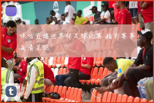 咪咕直播世界杯足球比赛 精彩赛事高清呈现