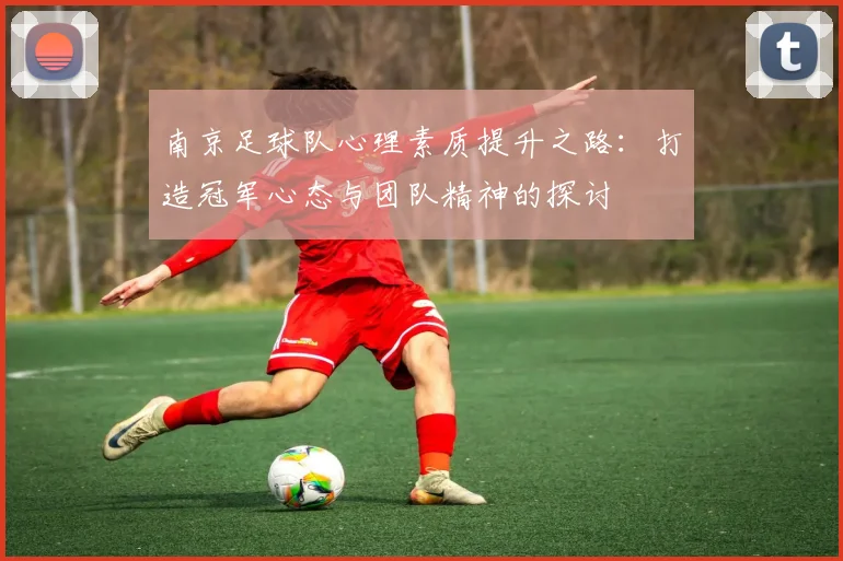 南京足球队心理素质提升之路：打造冠军心态与团队精神的探讨