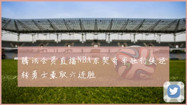 腾讯会员直播NBA东契奇率独行侠逆转勇士豪取六连胜