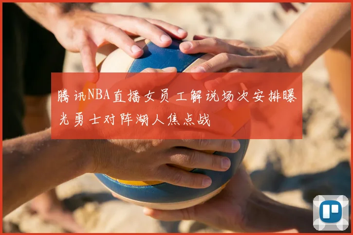 腾讯NBA直播女员工解说场次安排曝光勇士对阵湖人焦点战