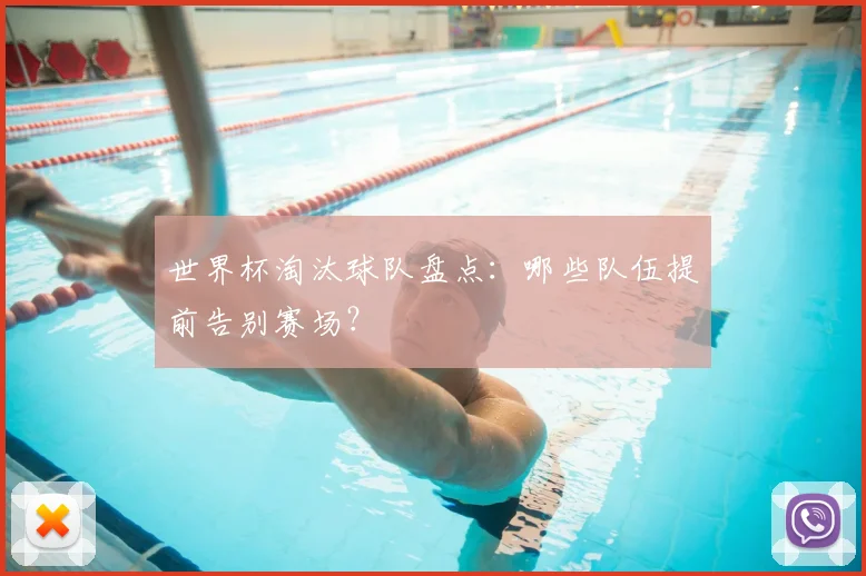 世界杯淘汰球队盘点：哪些队伍提前告别赛场？