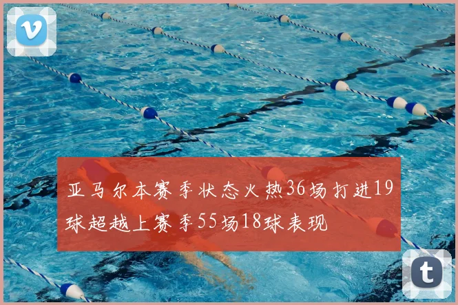 亚马尔本赛季状态火热36场打进19球超越上赛季55场18球表现