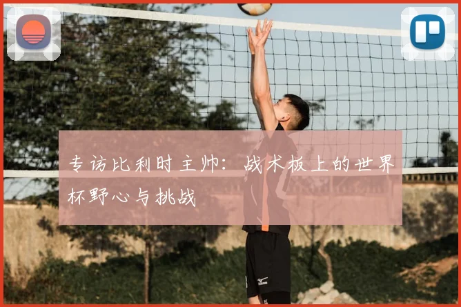专访比利时主帅:战术板上的世界杯野心与挑战