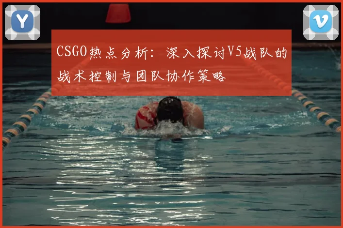 CSGO热点分析：深入探讨V5战队的战术控制与团队协作策略