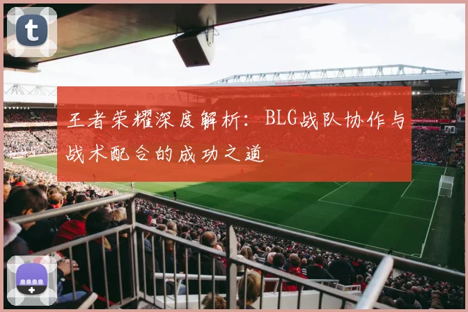 王者荣耀深度解析:BLG战队协作与战术配合的成功之道