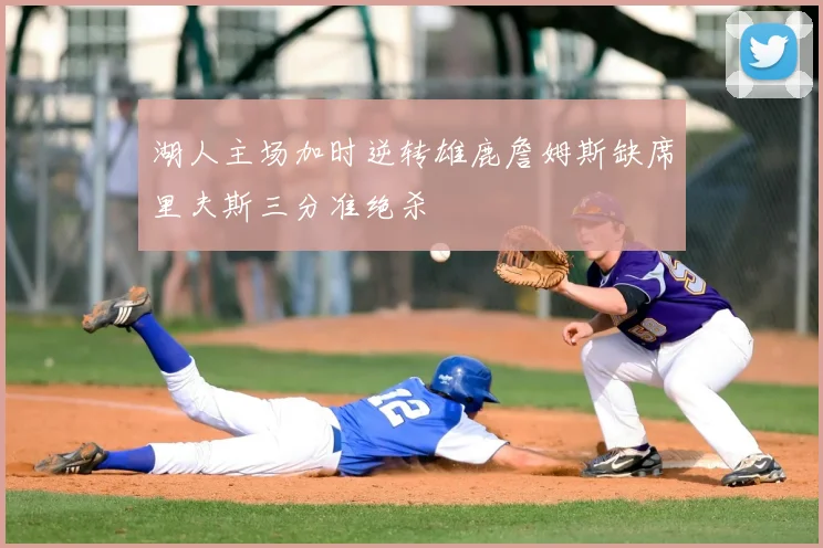 湖人主场加时逆转雄鹿詹姆斯缺席里夫斯三分准绝杀