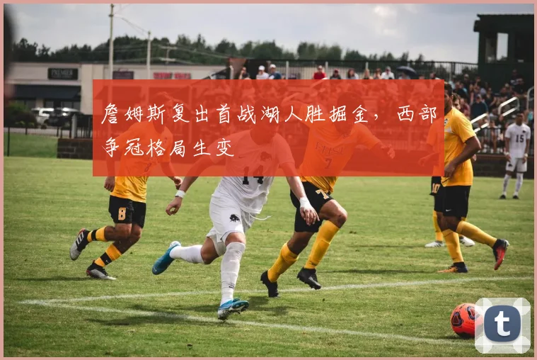 詹姆斯复出首战湖人胜掘金,西部争冠格局生变