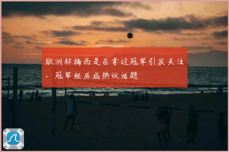 欧洲杯梅西是否拿过冠军引发关注,冠军经历成热议话题