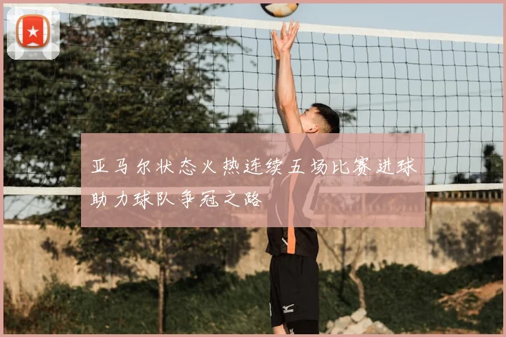 亚马尔状态火热连续五场比赛进球助力球队争冠之路