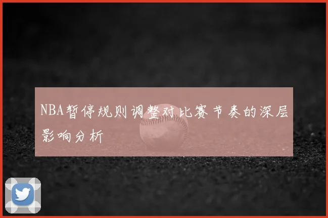 NBA暂停规则调整对比赛节奏的深层影响分析