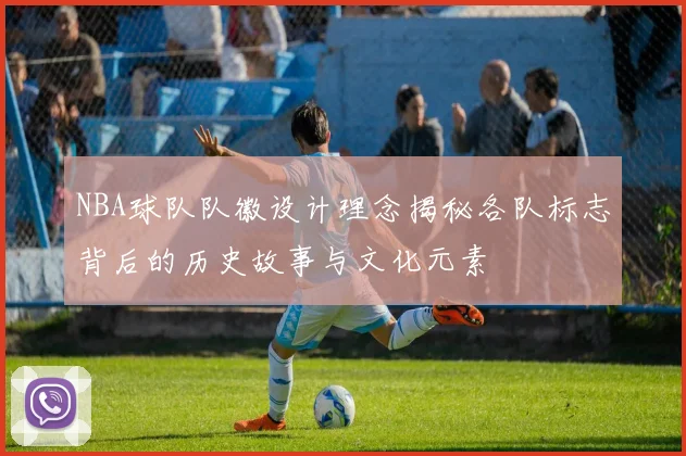 NBA球队队徽设计理念揭秘各队标志背后的历史故事与文化元素