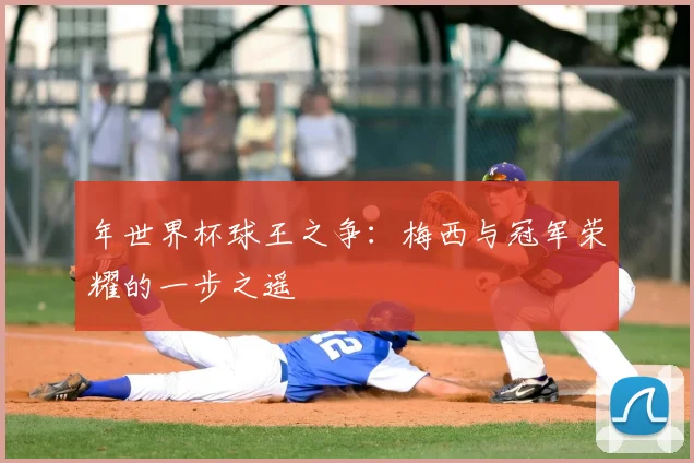 年世界杯球王之争：梅西与冠军荣耀的一步之遥