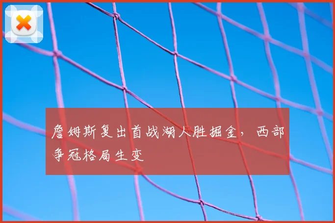 詹姆斯复出首战湖人胜掘金，西部争冠格局生变