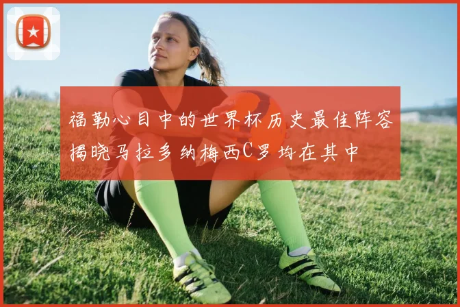 福勒心目中的世界杯历史最佳阵容揭晓马拉多纳梅西C罗均在其中