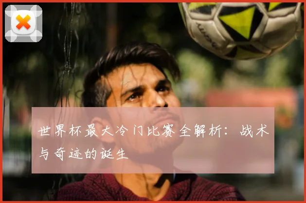 世界杯最大冷门比赛全解析:战术与奇迹的诞生