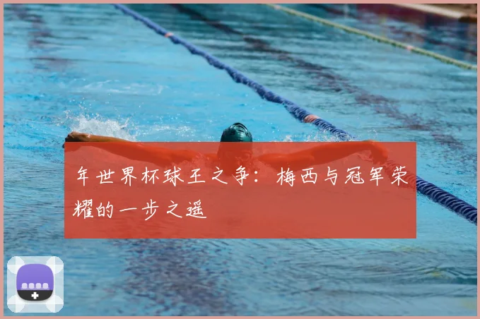 年世界杯球王之争：梅西与冠军荣耀的一步之遥