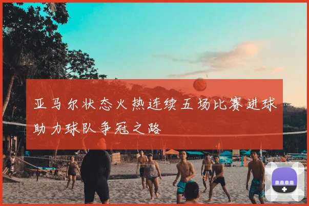 亚马尔状态火热连续五场比赛进球助力球队争冠之路