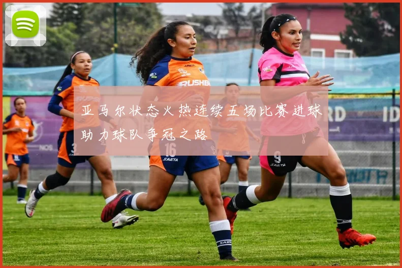 亚马尔状态火热连续五场比赛进球助力球队争冠之路