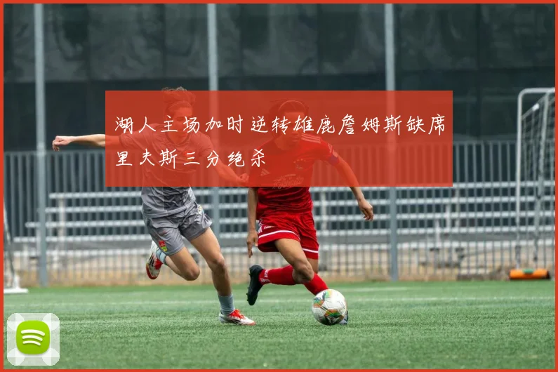 湖人主场加时逆转雄鹿詹姆斯缺席里夫斯三分绝杀
